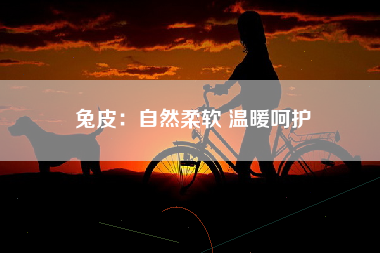 兔皮：自然柔软 温暖呵护