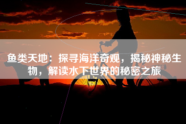 鱼类天地：探寻海洋奇观，揭秘神秘生物，解读水下世界的秘密之旅