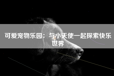可爱宠物乐园：与小天使一起探索快乐世界