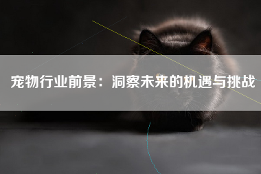 宠物行业前景：洞察未来的机遇与挑战