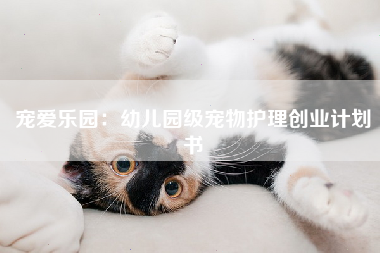 宠爱乐园：幼儿园级宠物护理创业计划书
