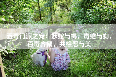 五毒门派之宠：妖蛇与蝎，毒蟾与蜘，百毒齐聚，共绘恶与美