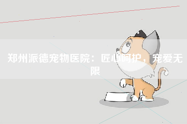 郑州派德宠物医院：匠心呵护，宠爱无限