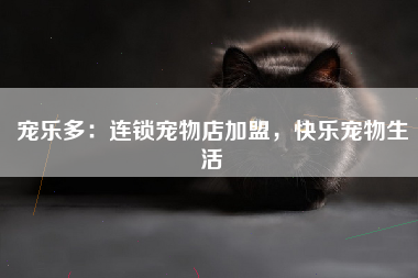 宠乐多：连锁宠物店加盟，快乐宠物生活