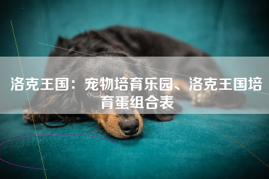 洛克王国：宠物培育乐园、洛克王国培育蛋组合表