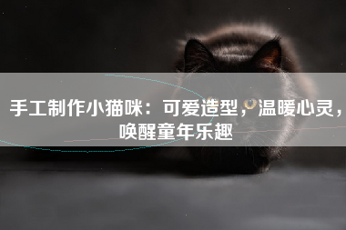 手工制作小猫咪：可爱造型，温暖心灵，唤醒童年乐趣