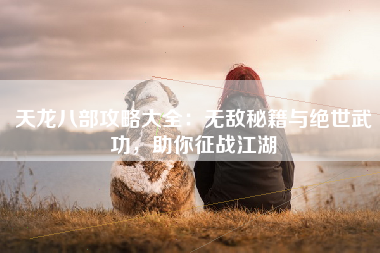 天龙八部攻略大全：无敌秘籍与绝世武功，助你征战江湖