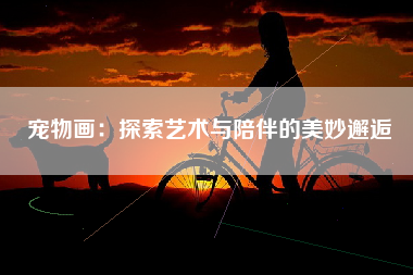 宠物画：探索艺术与陪伴的美妙邂逅