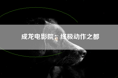 成龙电影院：终极动作之都