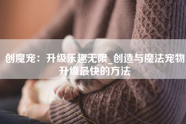 创魔宠：升级乐趣无限_创造与魔法宠物升级最快的方法