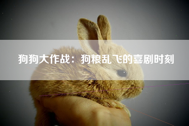 狗狗大作战：狗粮乱飞的喜剧时刻