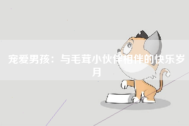 宠爱男孩：与毛茸小伙伴相伴的快乐岁月