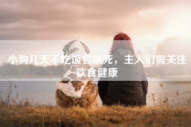 小狗几天不吃饭会饿死，主人们需关注饮食健康