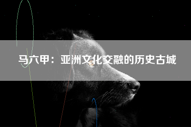 马六甲：亚洲文化交融的历史古城