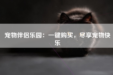 宠物伴侣乐园：一键购买，尽享宠物快乐