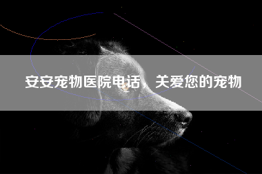 安安宠物医院电话，关爱您的宠物
