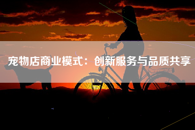 宠物店商业模式：创新服务与品质共享