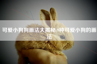 可爱小狗狗画法大揭秘;9种可爱小狗的画法