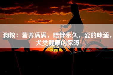狗粮：营养满满，陪伴永久，爱的味道，犬类健康的保障