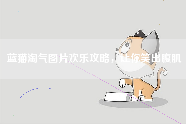 蓝猫淘气图片欢乐攻略，让你笑出腹肌