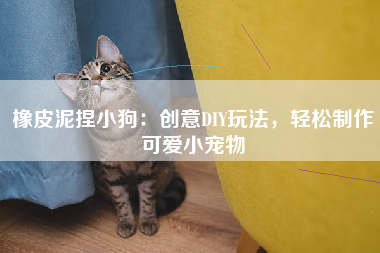 橡皮泥捏小狗：创意DIY玩法，轻松制作可爱小宠物