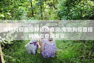 宠物狗疫苗接种站点查询(宠物狗疫苗接种站点查询北京)