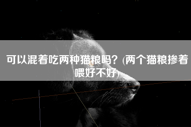 可以混着吃两种猫粮吗？(两个猫粮掺着喂好不好)