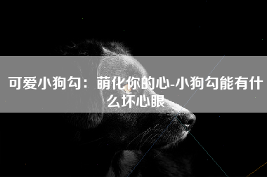 可爱小狗勾：萌化你的心-小狗勾能有什么坏心眼
