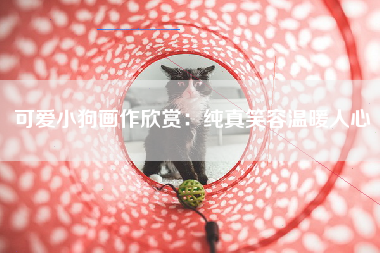可爱小狗画作欣赏：纯真笑容温暖人心
