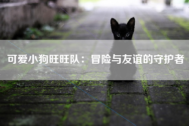 可爱小狗旺旺队：冒险与友谊的守护者