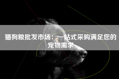 猫狗粮批发市场：一站式采购满足您的宠物需求
