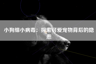 小狗细小病毒：探索可爱宠物背后的隐患