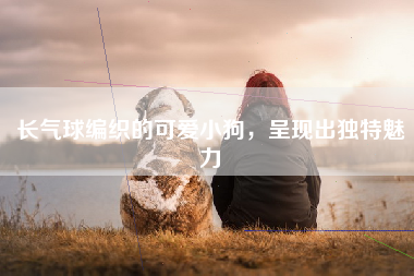 长气球编织的可爱小狗，呈现出独特魅力
