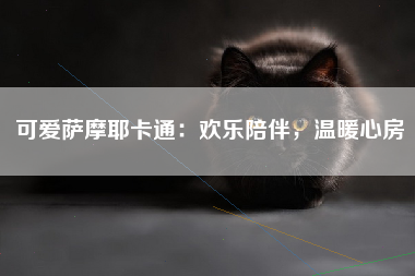 可爱萨摩耶卡通：欢乐陪伴，温暖心房