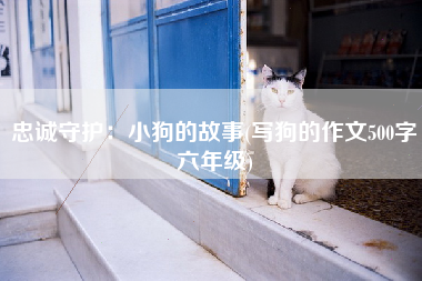 忠诚守护：小狗的故事(写狗的作文500字六年级)
