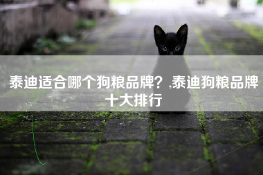 泰迪适合哪个狗粮品牌？,泰迪狗粮品牌十大排行