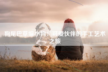 狗尾巴草编小狗：可爱伙伴的手工艺术之旅