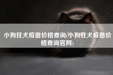 小狗狂犬疫苗价格查询(小狗狂犬疫苗价格查询官网)
