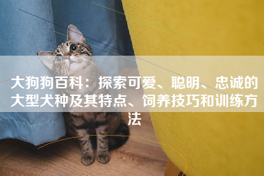 大狗狗百科：探索可爱、聪明、忠诚的大型犬种及其特点、饲养技巧和训练方法