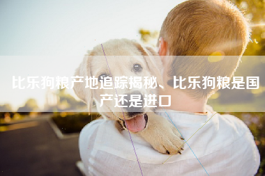 比乐狗粮产地追踪揭秘、比乐狗粮是国产还是进口