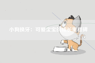 小狗换牙：可爱宝宝的成长里程碑