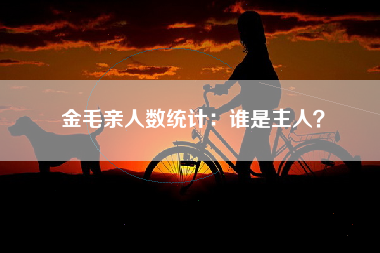 金毛亲人数统计：谁是主人？