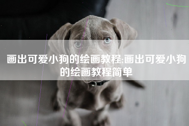 画出可爱小狗的绘画教程;画出可爱小狗的绘画教程简单
