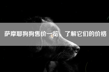 萨摩耶狗狗售价一览，了解它们的价格