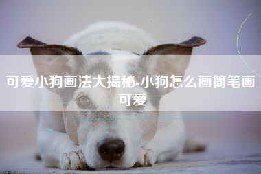 可爱小狗画法大揭秘-小狗怎么画简笔画 可爱