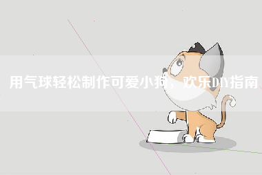 用气球轻松制作可爱小狗，欢乐DIY指南