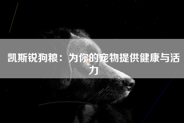 凯斯锐狗粮：为你的宠物提供健康与活力