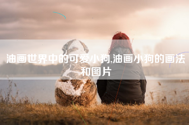 油画世界中的可爱小狗,油画小狗的画法和图片