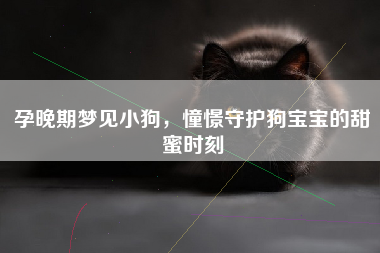 孕晚期梦见小狗，憧憬守护狗宝宝的甜蜜时刻