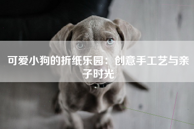 可爱小狗的折纸乐园：创意手工艺与亲子时光